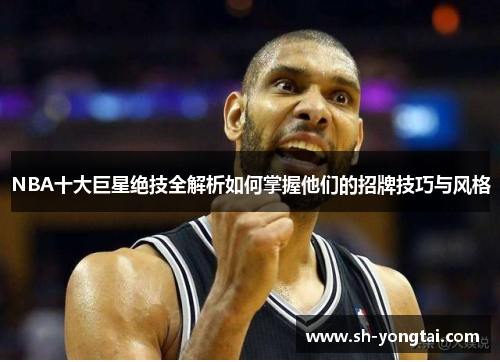 NBA十大巨星绝技全解析如何掌握他们的招牌技巧与风格