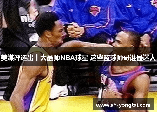 美媒评选出十大最帅NBA球星 这些篮球帅哥谁最迷人