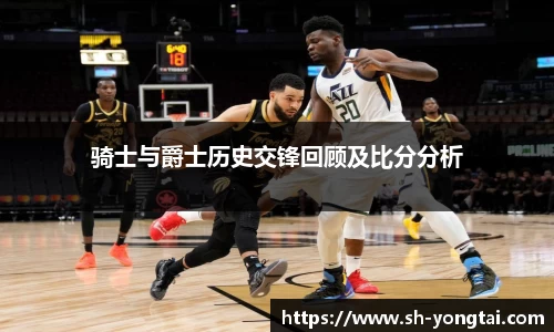 骑士与爵士历史交锋回顾及比分分析